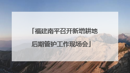 福建南平召开新增耕地后期管护工作现场会