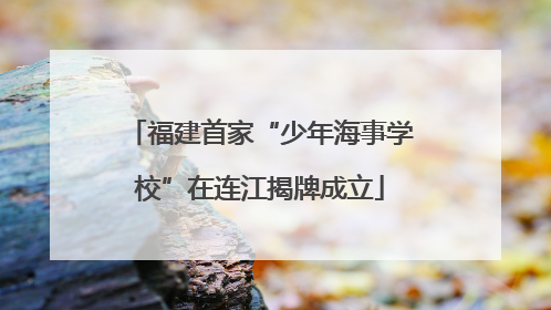 福建首家“少年海事学校”在连江揭牌成立