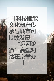 科技赋能文化遗产传承与城市可持续发展——“运河论道”高端对话在京举办