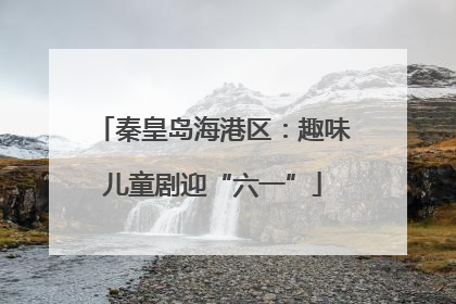 秦皇岛海港区：趣味儿童剧迎“六一”