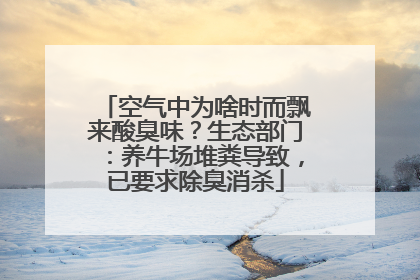 空气中为啥时而飘来酸臭味？生态部门：养牛场堆粪导致，已要求除臭消杀