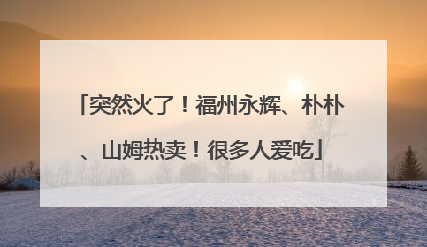 突然火了！福州永辉、朴朴、山姆热卖！很多人爱吃