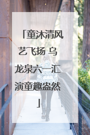 童沐清风艺飞扬 乌龙泉六一汇演童趣盎然