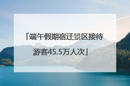 端午假期宿迁景区接待游客45.5万人次