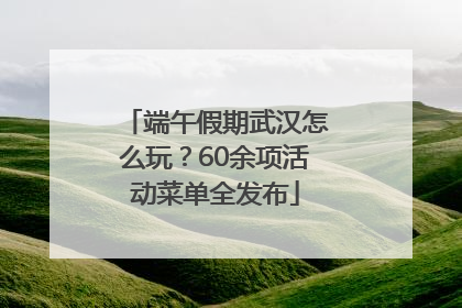 端午假期武汉怎么玩？60余项活动菜单全发布