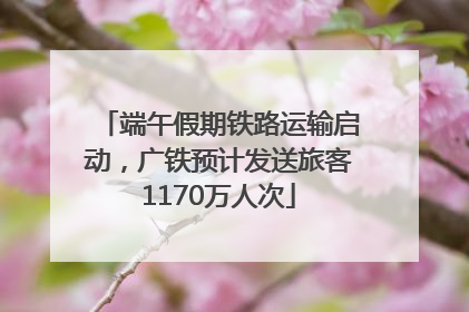 端午假期铁路运输启动，广铁预计发送旅客1170万人次
