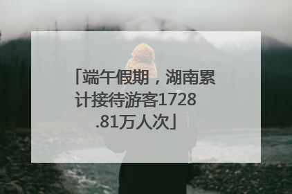 端午假期，湖南累计接待游客1728.81万人次