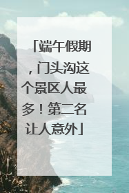 端午假期，门头沟这个景区人最多！第二名让人意外