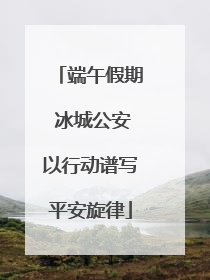 端午假期 冰城公安以行动谱写平安旋律