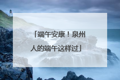 端午安康！泉州人的端午这样过