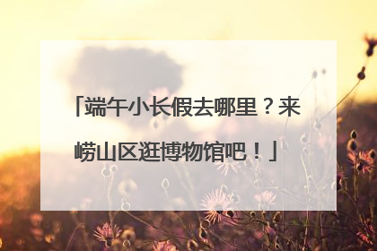 端午小长假去哪里？来崂山区逛博物馆吧！