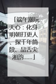 端午潮玩天心：化身明朝打更人、探千年简牍、品舌尖湘韵……