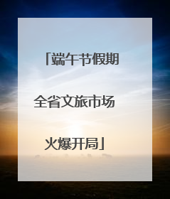 端午节假期全省文旅市场火爆开局