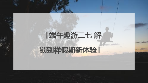 端午趣游二七 解锁别样假期新体验