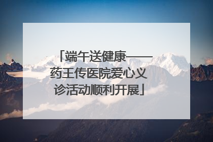 端午送健康——药王传医院爱心义诊活动顺利开展