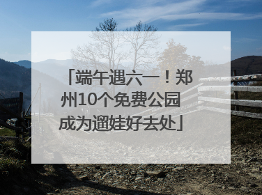 端午遇六一！郑州10个免费公园成为遛娃好去处
