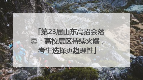 第23届山东高招会落幕：高校展区持续火爆，考生选择更趋理性