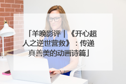 羊晚影评｜《开心超人之逆世营救》：传递真善美的动画诗篇
