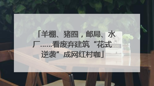 羊棚、猪圈，邮局、水厂……看废弃建筑“花式逆袭”成网红村咖