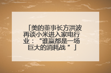 美的董事长方洪波再谈小米进入家电行业：“谁赢都是一场巨大的消耗战 ”