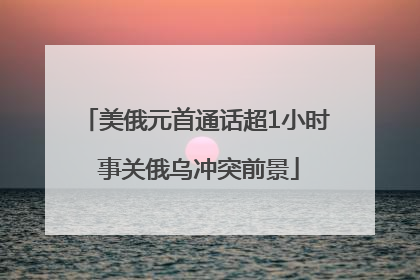 美俄元首通话超1小时 事关俄乌冲突前景