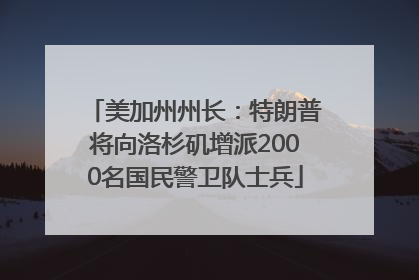 美加州州长：特朗普将向洛杉矶增派2000名国民警卫队士兵