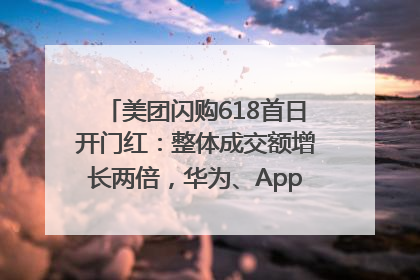 美团闪购618首日开门红：整体成交额增长两倍，华为、Apple、沃尔玛等近800个品牌翻倍增长