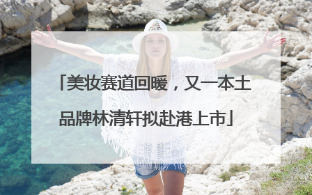 美妆赛道回暖，又一本土品牌林清轩拟赴港上市