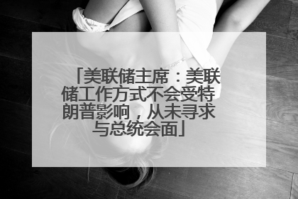 美联储主席：美联储工作方式不会受特朗普影响，从未寻求与总统会面