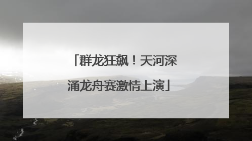 群龙狂飙！天河深涌龙舟赛激情上演