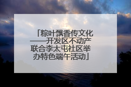 粽叶飘香传文化——开发区不动产联合李太屯社区举办特色端午活动