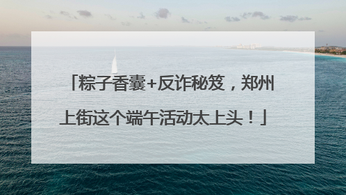 粽子香囊+反诈秘笈，郑州上街这个端午活动太上头！