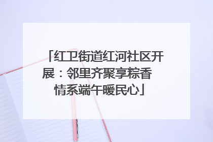 红卫街道红河社区开展：邻里齐聚享粽香 情系端午暖民心