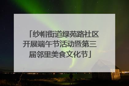 纱帽街道绿苑路社区开展端午节活动暨第三届邻里美食文化节