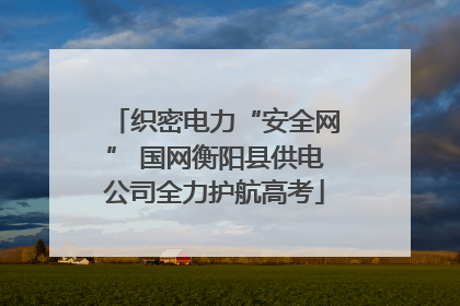 织密电力“安全网” 国网衡阳县供电公司全力护航高考