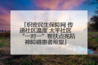 织密民生保障网 传递社区温度 太平社区“一对一”帮扶点亮精神障碍患者希望