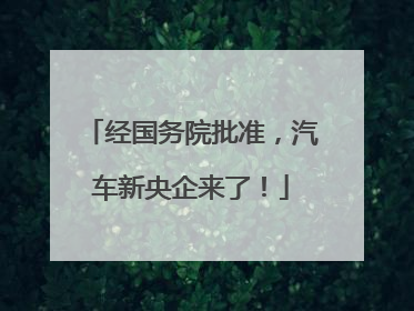 经国务院批准，汽车新央企来了！