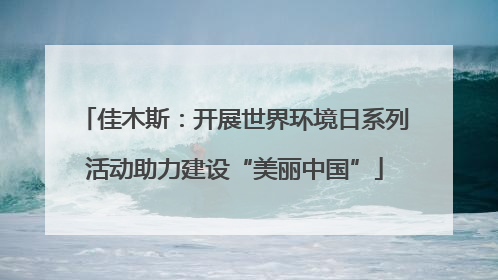 佳木斯：开展世界环境日系列活动助力建设“美丽中国”