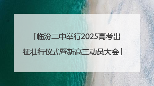临汾二中举行2025高考出征壮行仪式暨新高三动员大会