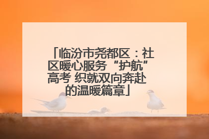 临汾市尧都区：社区暖心服务“护航”高考 织就双向奔赴的温暖篇章