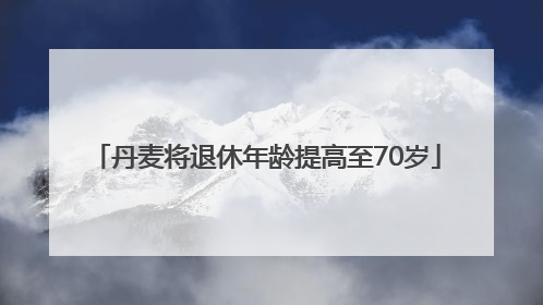丹麦将退休年龄提高至70岁