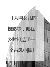 为圆女儿的摄影梦，他在乡村打造了一个古风小院