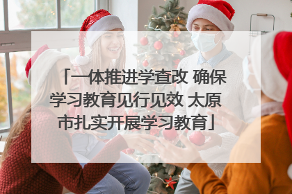 一体推进学查改 确保学习教育见行见效 太原市扎实开展学习教育