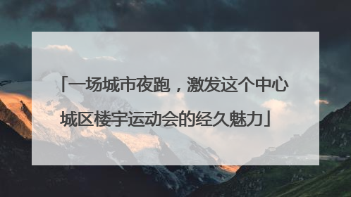 一场城市夜跑，激发这个中心城区楼宇运动会的经久魅力