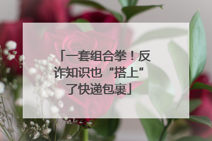一套组合拳！反诈知识也“搭上”了快递包裹