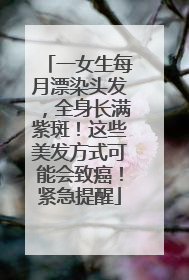 一女生每月漂染头发，全身长满紫斑！这些美发方式可能会致癌！紧急提醒