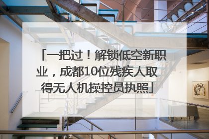 一把过！解锁低空新职业，成都10位残疾人取得无人机操控员执照