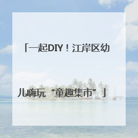一起DIY！江岸区幼儿嗨玩“童趣集市”