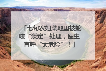 七旬农妇菜地里被蛇咬“淡定”处理，医生直呼“太危险”！