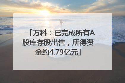 万科：已完成所有A股库存股出售，所得资金约4.79亿元